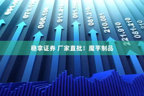 稳拿证券 厂家直批！魔芋制品