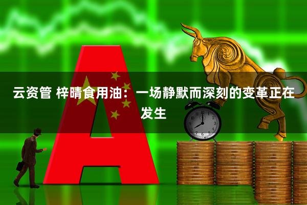 云资管 梓晴食用油：一场静默而深刻的变革正在发生