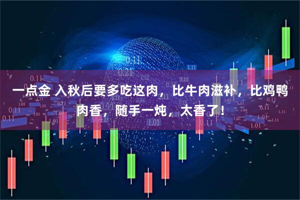 一点金 入秋后要多吃这肉，比牛肉滋补，比鸡鸭肉香，随手一炖，太香了！
