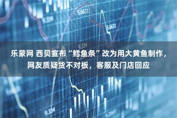乐蒙网 西贝宣布“鳕鱼条”改为用大黄鱼制作，网友质疑货不对板，客服及门店回应