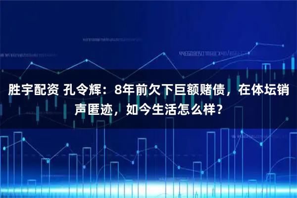 胜宇配资 孔令辉：8年前欠下巨额赌债，在体坛销声匿迹，如今生活怎么样？