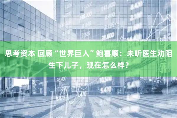 思考资本 回顾“世界巨人”鲍喜顺：未听医生劝阻生下儿子，现在怎么样？