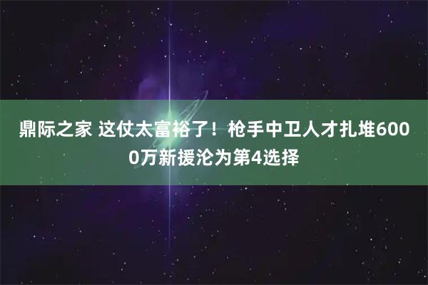 鼎际之家 这仗太富裕了！枪手中卫人才扎堆6000万新援沦为第4选择