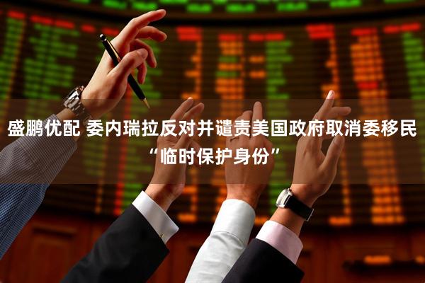 盛鹏优配 委内瑞拉反对并谴责美国政府取消委移民“临时保护身份”