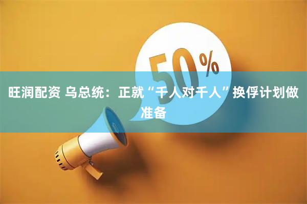旺润配资 乌总统：正就“千人对千人”换俘计划做准备