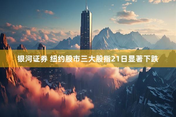银河证券 纽约股市三大股指21日显著下跌