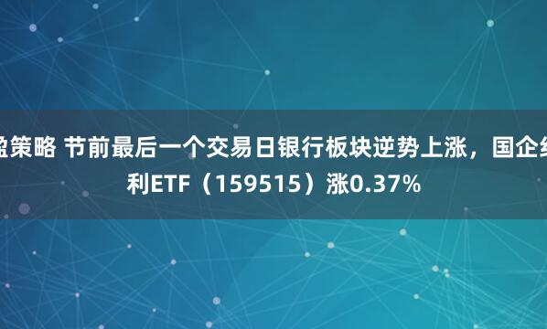 盈策略 节前最后一个交易日银行板块逆势上涨，国企红利ETF（159515）涨0.37%