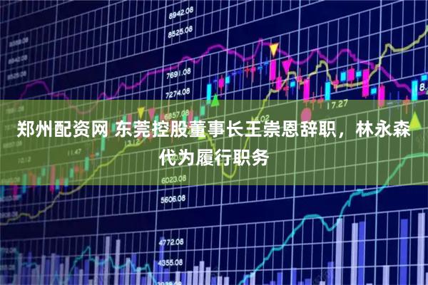 郑州配资网 东莞控股董事长王崇恩辞职，林永森代为履行职务