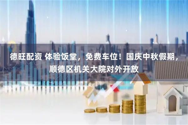 德旺配资 体验饭堂，免费车位！国庆中秋假期，顺德区机关大院对外开放