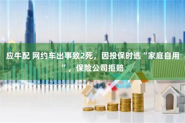 应牛配 网约车出事致2死，因投保时选“家庭自用”，保险公司拒赔