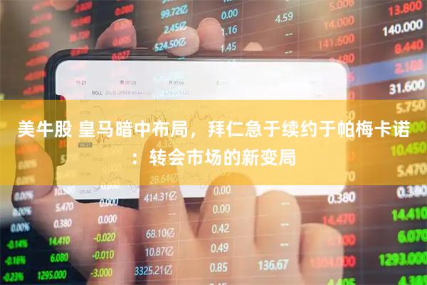 美牛股 皇马暗中布局，拜仁急于续约于帕梅卡诺：转会市场的新变局
