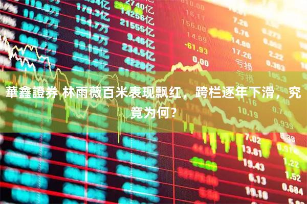 華鑫證券 林雨薇百米表现飘红，跨栏逐年下滑，究竟为何？
