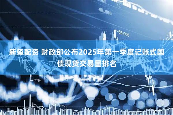 新玺配资 财政部公布2025年第一季度记账式国债现货交易量排名