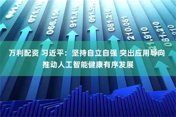 万利配资 习近平：坚持自立自强 突出应用导向 推动人工智能健康有序发展