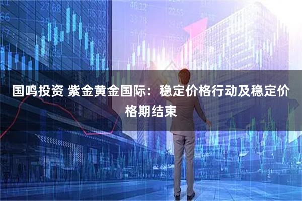 国鸣投资 紫金黄金国际：稳定价格行动及稳定价格期结束