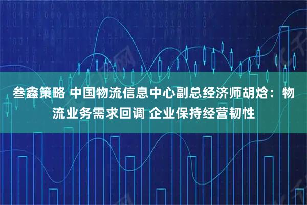叁鑫策略 中国物流信息中心副总经济师胡焓：物流业务需求回调 企业保持经营韧性