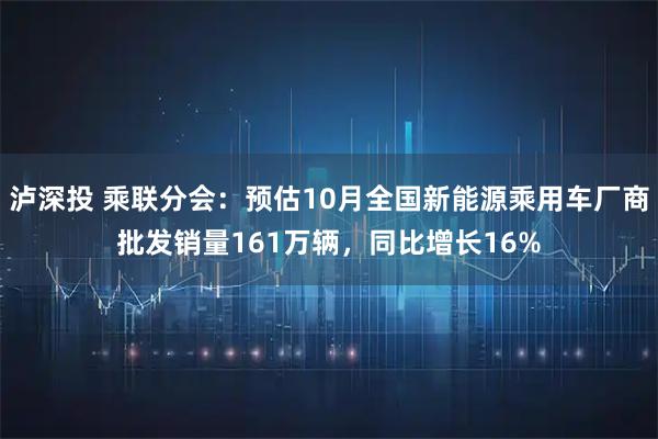 泸深投 乘联分会：预估10月全国新能源乘用车厂商批发销量161万辆，同比增长16%