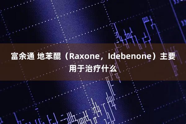 富余通 地苯醌（Raxone，Idebenone）主要用于治疗什么