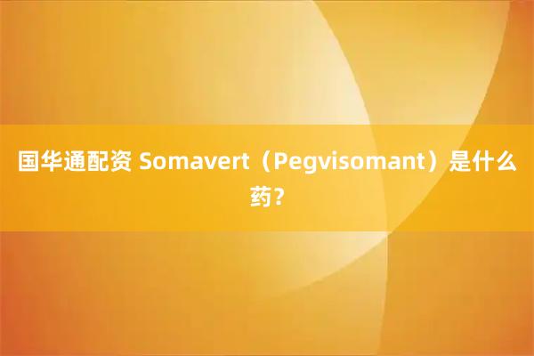 国华通配资 Somavert(Pegvisomant)是什么药?
