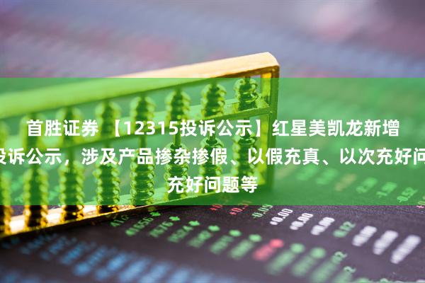 首胜证券 【12315投诉公示】红星美凯龙新增4件投诉公示，涉及产品掺杂掺假、以假充真、以次充好问题等