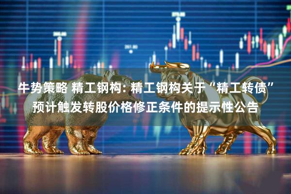 牛势策略 精工钢构: 精工钢构关于“精工转债”预计触发转股价格修正条件的提示性公告