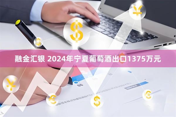 融金汇银 2024年宁夏葡萄酒出口1375万元