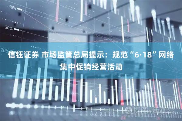 信钰证券 市场监管总局提示:规范“6·18”网络集中促销经营活动