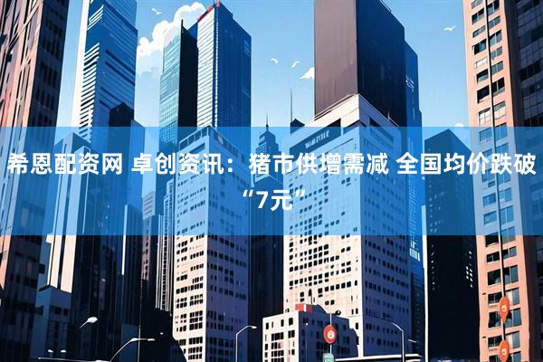 希恩配资网 卓创资讯：猪市供增需减 全国均价跌破“7元”