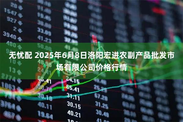 无忧配 2025年6月8日洛阳宏进农副产品批发市场有限公司价格行情
