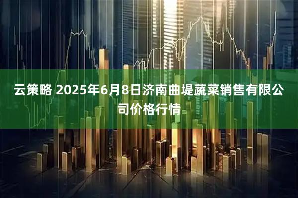 云策略 2025年6月8日济南曲堤蔬菜销售有限公司价格行情