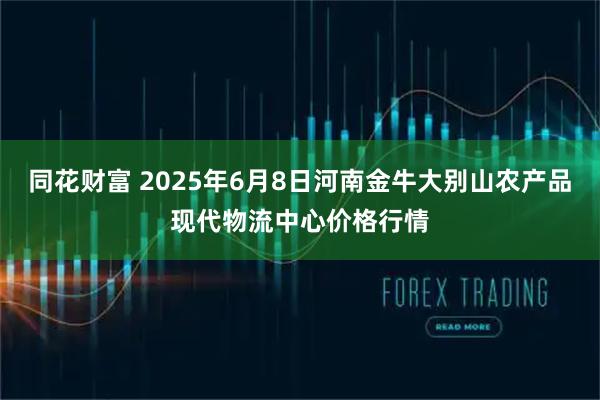 同花财富 2025年6月8日河南金牛大别山农产品现代物流中心价格行情