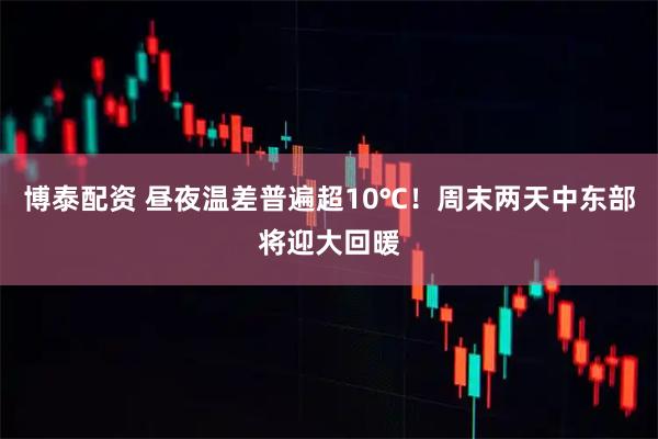 博泰配资 昼夜温差普遍超10℃！周末两天中东部将迎大回暖