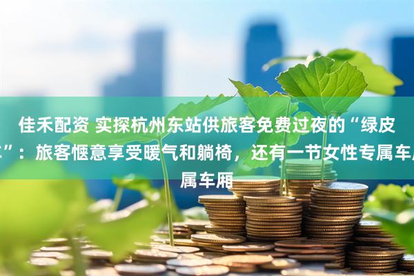 佳禾配资 实探杭州东站供旅客免费过夜的“绿皮车”：旅客惬意享受暖气和躺椅，还有一节女性专属车厢