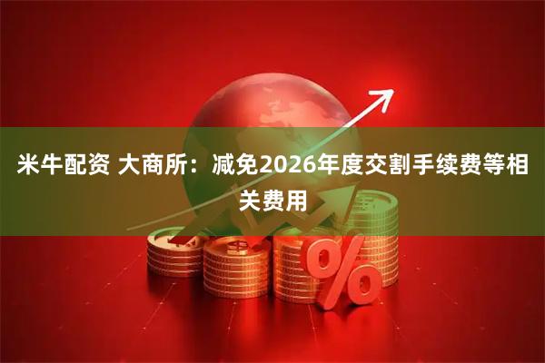 米牛配资 大商所:减免2026年度交割手续费等相关费用