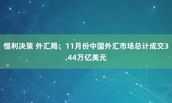 恒利决策 外汇局：11月份中国外汇市场总计成交3.44万亿美元