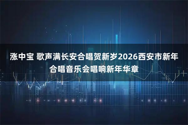 涨中宝 歌声满长安合唱贺新岁2026西安市新年合唱音乐会唱响新年华章