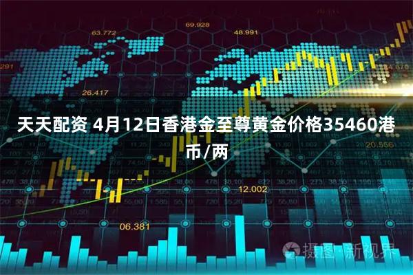 天天配资 4月12日香港金至尊黄金价格35460港币/两
