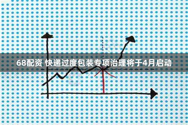68配资 快递过度包装专项治理将于4月启动