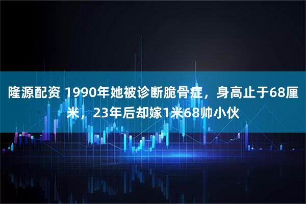 隆源配资 1990年她被诊断脆骨症，身高止于68厘米，23年后却嫁1米68帅小伙