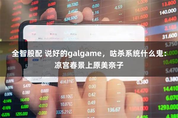 全智股配 说好的galgame，咕杀系统什么鬼：凉宫春景上原美奈子