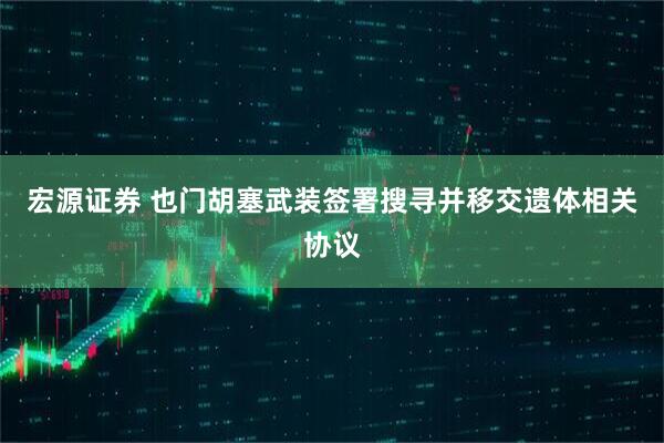 宏源证券 也门胡塞武装签署搜寻并移交遗体相关协议