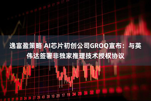 逸富盈策略 AI芯片初创公司GROQ宣布：与英伟达签署非独家推理技术授权协议
