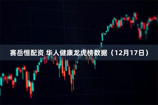 赛岳恒配资 华人健康龙虎榜数据（12月17日）