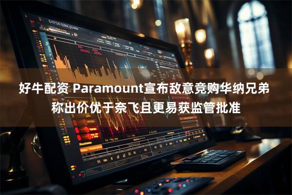 好牛配资 Paramount宣布敌意竞购华纳兄弟 称出价优于奈飞且更易获监管批准