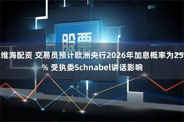 维海配资 交易员预计欧洲央行2026年加息概率为25% 受执委Schnabel讲话影响