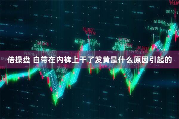倍操盘 白带在内裤上干了发黄是什么原因引起的