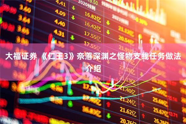 大福证券 《仁王3》奈落深渊之怪物支线任务做法介绍