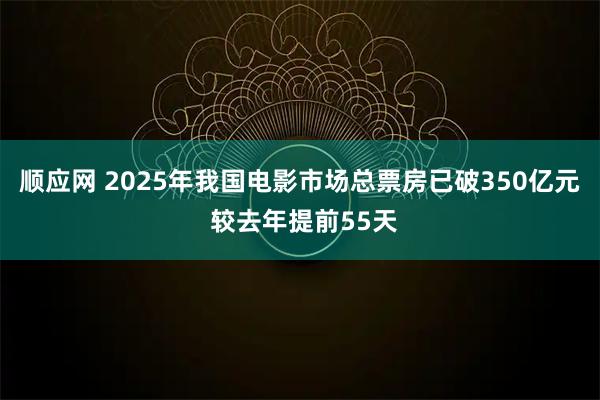 顺应网 2025年我国电影市场总票房已破350亿元 较去年提前55天