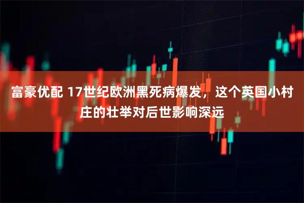 富豪优配 17世纪欧洲黑死病爆发，这个英国小村庄的壮举对后世影响深远