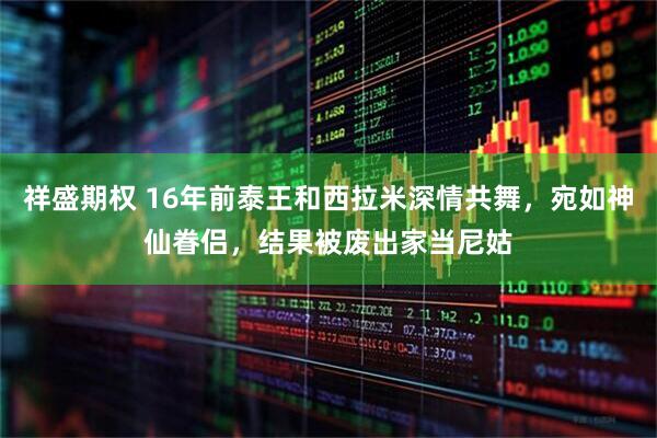 祥盛期权 16年前泰王和西拉米深情共舞，宛如神仙眷侣，结果被废出家当尼姑